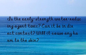 Is the early-strength water-reducing agent toxic? Can it be in direct contact? Will it cause any harm to the skin?