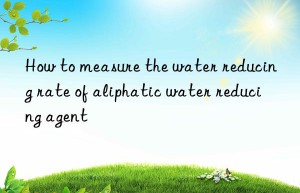 How to measure the water reducing rate of aliphatic water reducing agent