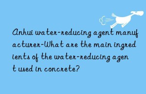 Anhui water-reducing agent manufacturer-What are the main ingredients of the water-reducing agent used in concrete?