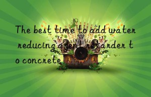 The best time to add water reducing agent retarder to concrete