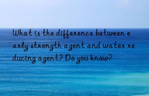 What is the difference between early strength agent and water reducing agent? Do you know?