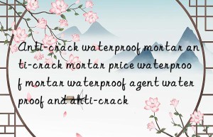 Anti-crack waterproof mortar anti-crack mortar price waterproof mortar waterproof agent waterproof and anti-crack