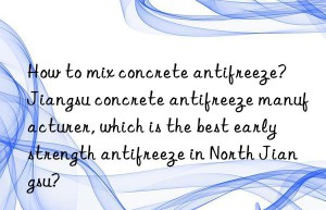 How to mix concrete antifreeze?  Jiangsu concrete antifreeze manufacturer, which is the best early strength antifreeze in North Jiangsu?