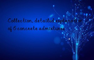 Collection, detailed explanation of 6 concrete admixtures