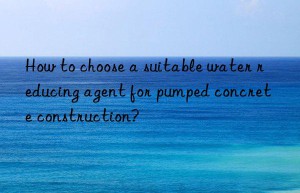 How to choose a suitable water reducing agent for pumped concrete construction?