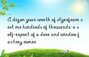 A dozen yuan worth of styrofoam cost me hundreds of thousands: a self-report of a door and window factory owner