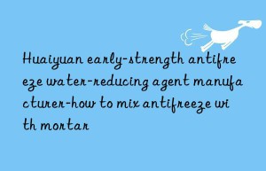 Huaiyuan early-strength antifreeze water-reducing agent manufacturer-how to mix antifreeze with mortar