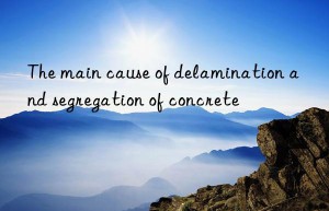 The main cause of delamination and segregation of concrete