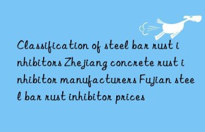 Classification of steel bar rust inhibitors Zhejiang concrete rust inhibitor manufacturers Fujian steel bar rust inhibitor prices