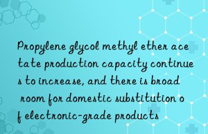 Propylene glycol methyl ether acetate production capacity continues to increase, and there is broad room for domestic substitution of electronic-grade products