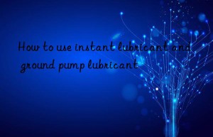 How to use instant lubricant and ground pump lubricant