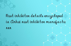 Rust inhibitor details encyclopedia Anhui rust inhibitor manufacturer