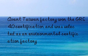 Avant Taiwan factory won the GRS 4.0 certification and was selected as an environmental certification factory