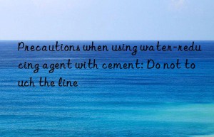 Precautions when using water-reducing agent with cement: Do not touch the line