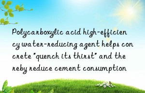 Polycarboxylic acid high-efficiency water-reducing agent helps concrete “quench its thirst” and thereby reduce cement consumption