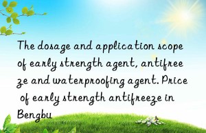 The dosage and application scope of early strength agent, antifreeze and waterproofing agent. Price of early strength antifreeze in Bengbu