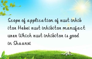 Scope of application of rust inhibitor Hebei rust inhibitor manufacturer Which rust inhibitor is good in Shaanxi