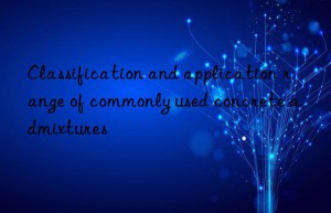 Classification and application range of commonly used concrete admixtures