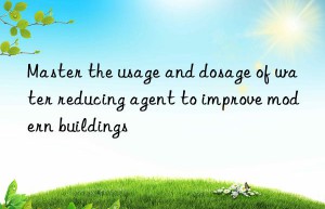 Master the usage and dosage of water reducing agent to improve modern buildings