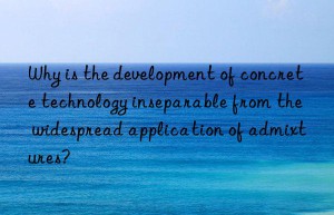 Why is the development of concrete technology inseparable from the widespread application of admixtures?