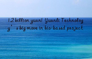 1.2 billion yuan!  Yuanli Technology’s big move in bio-based project