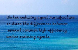 Water reducing agent manufacturers share the differences between several common high-efficiency water reducing agents