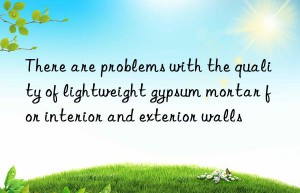 There are problems with the quality of lightweight gypsum mortar for interior and exterior walls