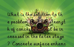 What is the solution to the problem that the strength of concrete cannot be increased in the later stage?  Concrete surface enhancer manufacturers help you solve the problem