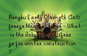 Bengbu Early Strength Antifreeze Manufacturer – What is the dosage of antifreeze for winter construction?