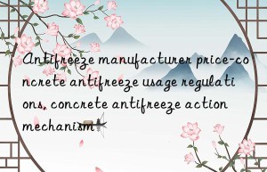 Antifreeze manufacturer price-concrete antifreeze usage regulations, concrete antifreeze action mechanism