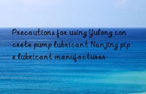 Precautions for using Yulong concrete pump lubricant Nanjing pipe lubricant manufacturer