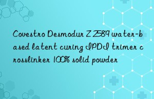 Covestro Desmodur Z 2589 water-based latent curing IPDI trimer crosslinker 100% solid powder