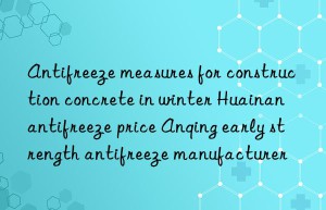 Antifreeze measures for construction concrete in winter Huainan antifreeze price Anqing early strength antifreeze manufacturer