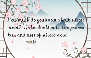 How much do you know about silicic acid?  Introduction to the properties and uses of silicic acid