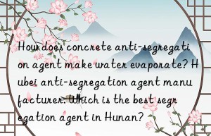 How does concrete anti-segregation agent make water evaporate? Hubei anti-segregation agent manufacturer. Which is the best segregation agent in Hunan?