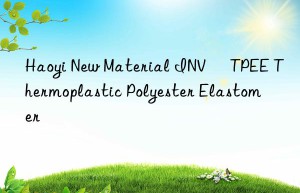 Haoyi New Material INV® TPEE Thermoplastic Polyester Elastomer