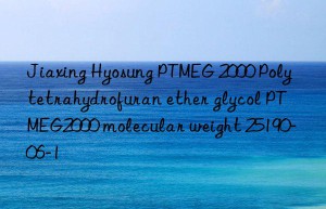 Jiaxing Hyosung PTMEG 2000 Polytetrahydrofuran ether glycol PTMEG2000 molecular weight 25190-06-1