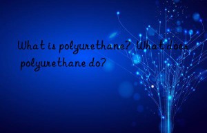 What is polyurethane?  What does polyurethane do?