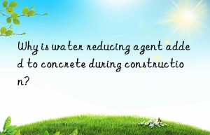 Why is water reducing agent added to concrete during construction?