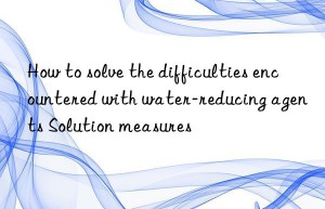 How to solve the difficulties encountered with water-reducing agents Solution measures