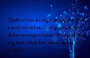 Application background of steel bar rust inhibitor, Jiangsu rust inhibitor manufacturer, Shanghai Huitong rust inhibitor, which one is the best?