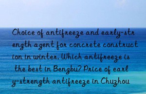 Choice of antifreeze and early-strength agent for concrete construction in winter. Which antifreeze is the best in Bengbu? Price of early-strength antifreeze in Chuzhou