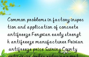 Common problems in factory inspection and application of concrete antifreeze Fengxian early strength antifreeze manufacturer Peixian antifreeze price Suining County antifreeze water reducing agent