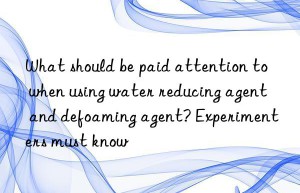 What should be paid attention to when using water reducing agent and defoaming agent? Experimenters must know