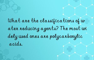 What are the classifications of water reducing agents? The most widely used ones are polycarboxylic acids.