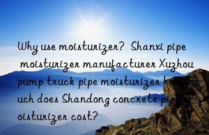 Why use moisturizer?  Shanxi pipe moisturizer manufacturer Xuzhou pump truck pipe moisturizer how much does Shandong concrete pipe moisturizer cost?