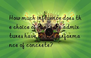 How much influence does the choice of concrete admixtures have on the performance of concrete?