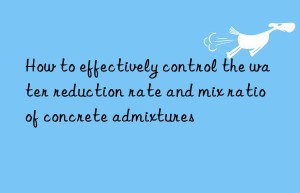 How to effectively control the water reduction rate and mix ratio of concrete admixtures