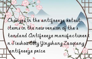 Changes in the antifreeze retest items in the new version of the standard Antifreeze manufacturer in Jieshou City Yingshang Zaoqiang antifreeze price