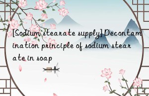 [Sodium stearate supply] Decontamination principle of sodium stearate in soap